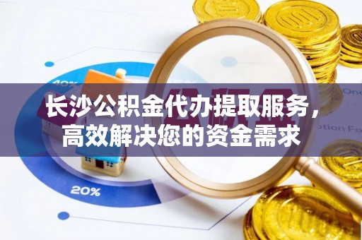 寿丰长沙公积金代办提取服务，高效解决您的资金需求