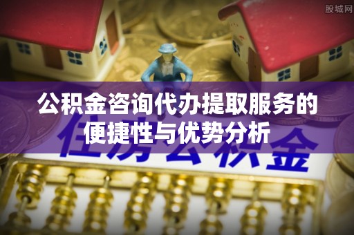寿丰公积金咨询代办提取服务的便捷性与优势分析