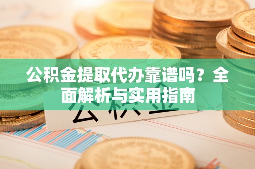 寿丰公积金提取代办靠谱吗？全面解析与实用指南