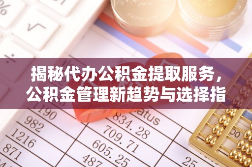 寿丰揭秘代办公积金提取服务，公积金管理新趋势与选择指南