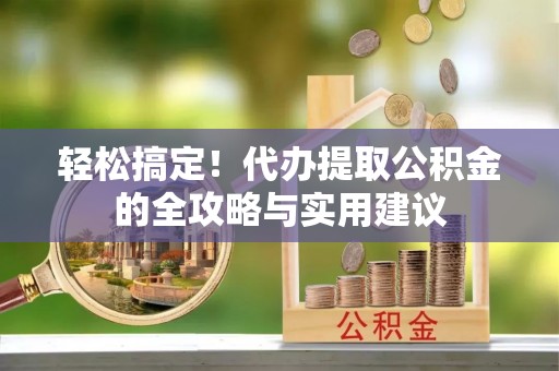 寿丰轻松搞定！代办提取公积金的全攻略与实用建议