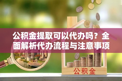 寿丰公积金提取可以代办吗？全面解析代办流程与注意事项