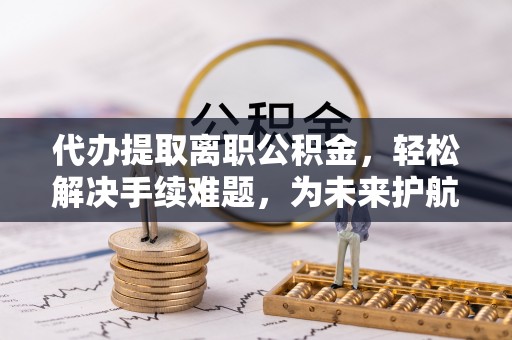 寿丰代办提取离职公积金，轻松解决手续难题，为未来护航