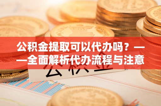 寿丰公积金提取可以代办吗？——全面解析代办流程与注意事项