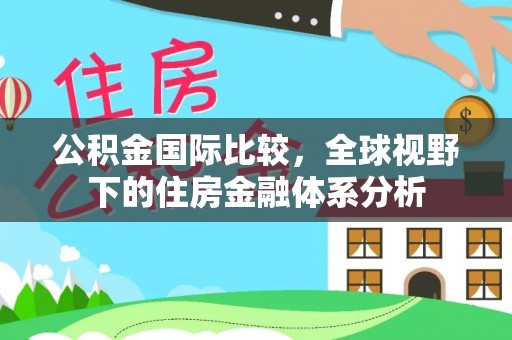 寿丰公积金国际比较，全球视野下的住房金融体系分析