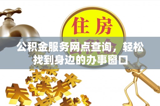 寿丰公积金服务网点查询，轻松找到身边的办事窗口